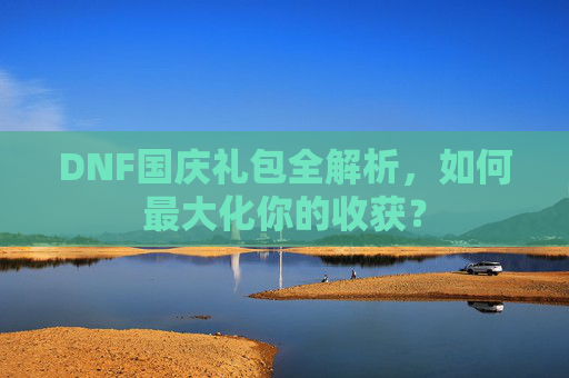 DNF国庆礼包全解析,如何最大化你的收获? DNF国庆礼包全解析,如何最大化你的收获?