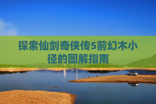 探索仙剑奇侠传5前幻木小径的图解指南 探索仙剑奇侠传5前幻木小径的图解指南