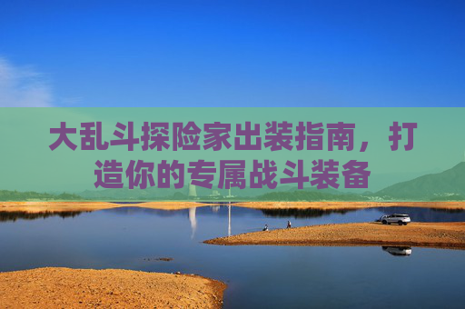 大乱斗探险家出装指南,打造你的专属战斗装备 大乱斗探险家出装指南,打造你的专属战斗装备