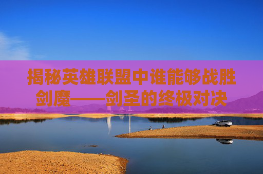 揭秘英雄联盟中谁能够战胜剑魔——剑圣的终极对决 揭秘英雄联盟中谁能够战胜剑魔——剑圣的终极对决