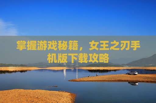 掌握游戏秘籍,女王之刃手机版下载攻略 掌握游戏秘籍,女王之刃手机版下载攻略
