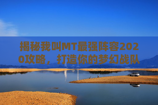 揭秘我叫MT最强阵容2020攻略,打造你的梦幻战队 揭秘我叫MT最强阵容2020攻略,打造你的梦幻战队