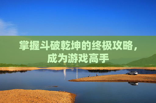 掌握斗破乾坤的终极攻略,成为游戏高手 掌握斗破乾坤的终极攻略,成为游戏高手