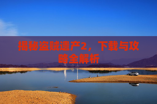 揭秘盗贼遗产2,下载与攻略全解析 揭秘盗贼遗产2,下载与攻略全解析
