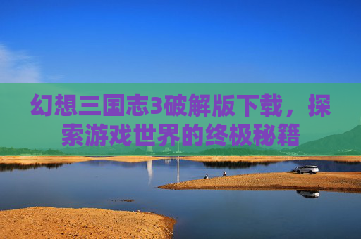 幻想三国志3破解版下载,探索游戏世界的终极秘籍 幻想三国志3破解版下载,探索游戏世界的终极秘籍