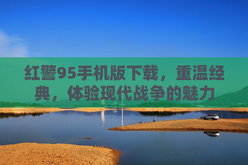 红警95手机版下载,重温经典,体验现代战争的魅力 红警95手机版下载,重温经典,体验现代战争的魅力