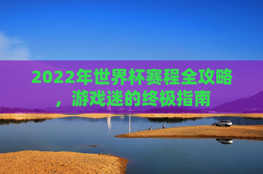 2022年世界杯赛程全攻略,游戏迷的终极指南 2022年世界杯赛程全攻略,游戏迷的终极指南