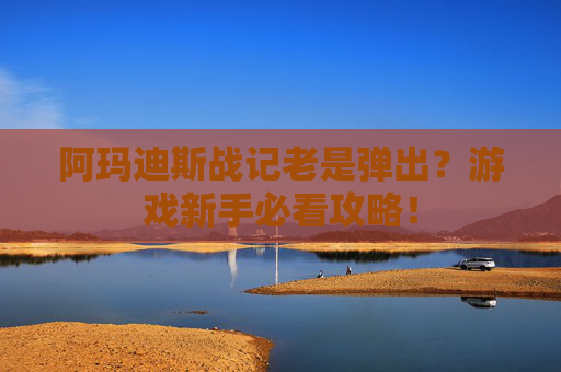 阿玛迪斯战记老是弹出?游戏新手必看攻略! 阿玛迪斯战记老是弹出?游戏新手必看攻略!