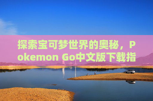 探索宝可梦世界的奥秘,Pokemon Go中文版下载指南 探索宝可梦世界的奥秘,Pokemon Go中文版下载指南