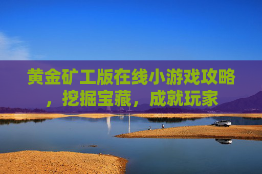 黄金矿工版在线小游戏攻略,挖掘宝藏,成就玩家 黄金矿工版在线小游戏攻略,挖掘宝藏,成就玩家