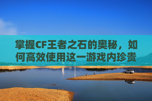 掌握CF王者之石的奥秘,如何高效使用这一游戏内珍贵资源 掌握CF王者之石的奥秘,如何高效使用这一游戏内珍贵资源