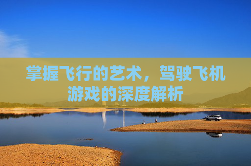 掌握飞行的艺术,驾驶飞机游戏的深度解析 掌握飞行的艺术,驾驶飞机游戏的深度解析