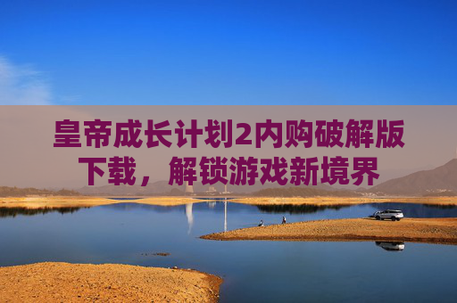 皇帝成长计划2内购破解版下载,解锁游戏新境界 皇帝成长计划2内购破解版下载,解锁游戏新境界