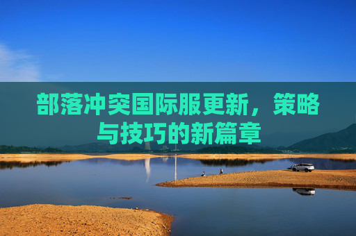 部落冲突国际服更新,策略与技巧的新篇章 部落冲突国际服更新,策略与技巧的新篇章