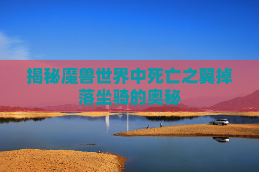 揭秘魔兽世界中死亡之翼掉落坐骑的奥秘 揭秘魔兽世界中死亡之翼掉落坐骑的奥秘