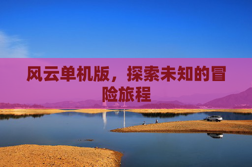 风云单机版,探索未知的冒险旅程 风云单机版,探索未知的冒险旅程
