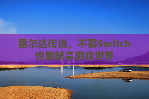 塞尔达传说,不买Switch也能畅享游戏世界 塞尔达传说,不买Switch也能畅享游戏世界