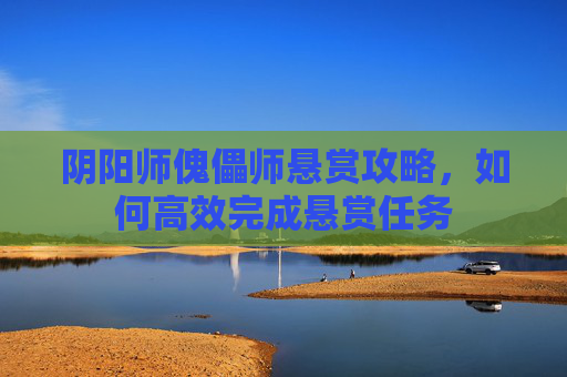 阴阳师傀儡师悬赏攻略,如何高效完成悬赏任务 阴阳师傀儡师悬赏攻略,如何高效完成悬赏任务
