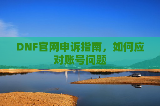 DNF官网申诉指南,如何应对账号问题 DNF官网申诉指南,如何应对账号问题