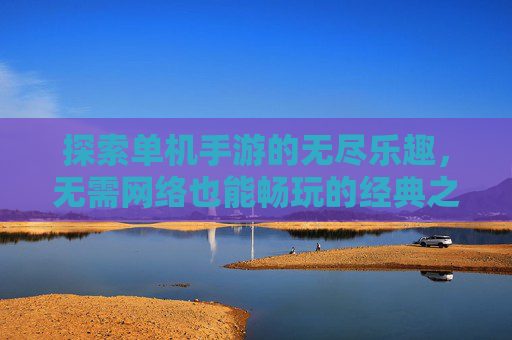 探索单机手游的无尽乐趣,无需网络也能畅玩的经典之作 探索单机手游的无尽乐趣,无需网络也能畅玩的经典之作
