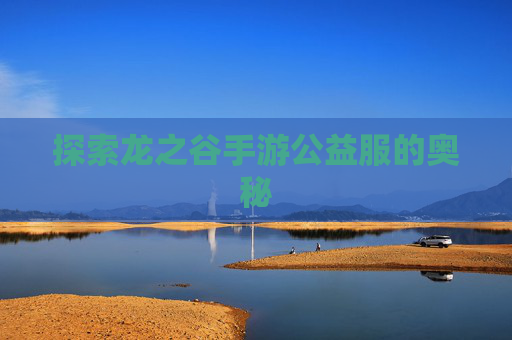 探索龙之谷手游公益服的奥秘 探索龙之谷手游公益服的奥秘