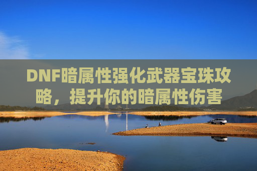 DNF暗属性强化武器宝珠攻略,提升你的暗属性伤害 DNF暗属性强化武器宝珠攻略,提升你的暗属性伤害