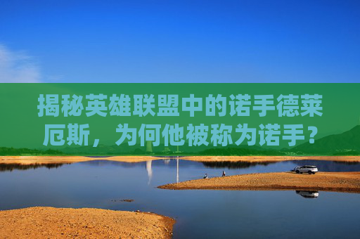 揭秘英雄联盟中的诺手德莱厄斯,为何他被称为诺手? 揭秘英雄联盟中的诺手德莱厄斯,为何他被称为诺手?
