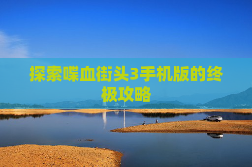 探索喋血街头3手机版的终极攻略 探索喋血街头3手机版的终极攻略