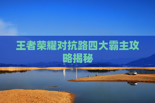 王者荣耀对抗路四大霸主攻略揭秘 王者荣耀对抗路四大霸主攻略揭秘