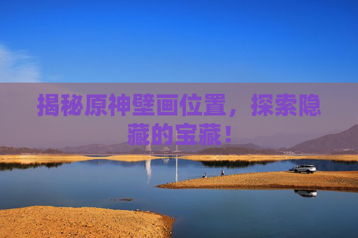 揭秘原神壁画位置,探索隐藏的宝藏! 揭秘原神壁画位置,探索隐藏的宝藏!