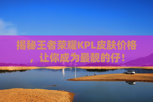 揭秘王者荣耀KPL皮肤价格,让你成为最靓的仔! 揭秘王者荣耀KPL皮肤价格,让你成为最靓的仔!