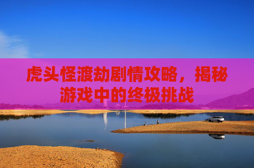 虎头怪渡劫剧情攻略,揭秘游戏中的终极挑战 虎头怪渡劫剧情攻略,揭秘游戏中的终极挑战