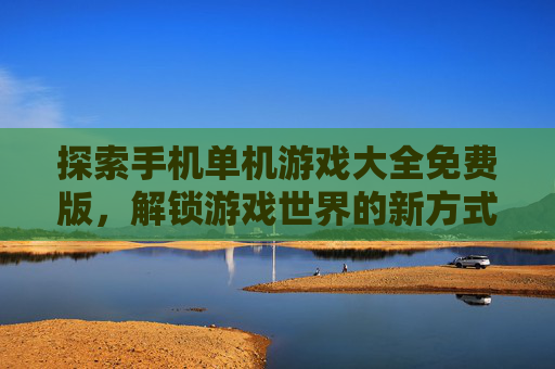 探索手机单机游戏大全免费版,解锁游戏世界的新方式 探索手机单机游戏大全免费版,解锁游戏世界的新方式
