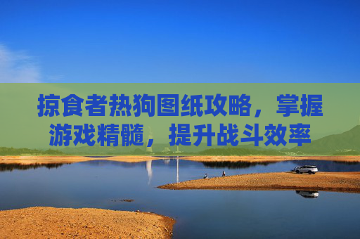 掠食者热狗图纸攻略,掌握游戏精髓,提升战斗效率 掠食者热狗图纸攻略,掌握游戏精髓,提升战斗效率