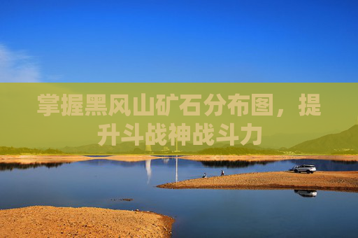 掌握黑风山矿石分布图,提升斗战神战斗力 掌握黑风山矿石分布图,提升斗战神战斗力