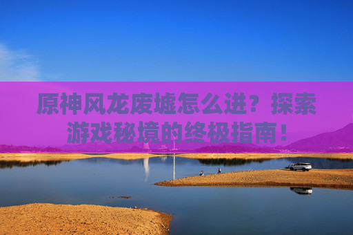 原神风龙废墟怎么进?探索游戏秘境的终极指南! 原神风龙废墟怎么进?探索游戏秘境的终极指南!