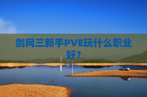 剑网三新手PVE玩什么职业好? 剑网三新手PVE玩什么职业好?