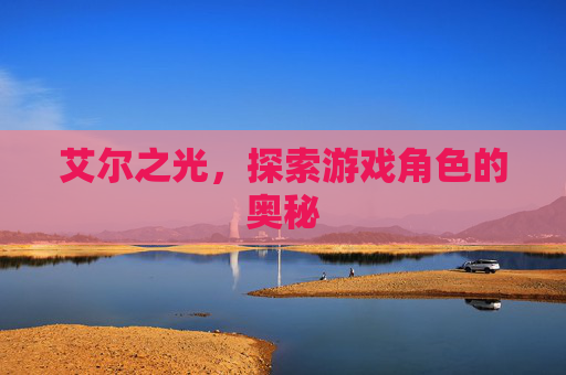 艾尔之光,探索游戏角色的奥秘 艾尔之光,探索游戏角色的奥秘
