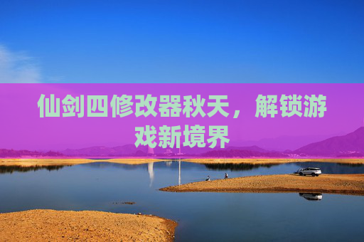 仙剑四修改器秋天,解锁游戏新境界 仙剑四修改器秋天,解锁游戏新境界