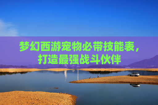梦幻西游宠物必带技能表,打造最强战斗伙伴 梦幻西游宠物必带技能表,打造最强战斗伙伴