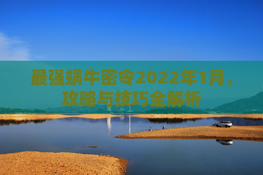 最强蜗牛密令2022年1月,攻略与技巧全解析 最强蜗牛密令2022年1月,攻略与技巧全解析