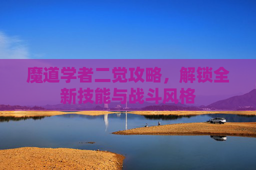 魔道学者二觉攻略,解锁全新技能与战斗风格 魔道学者二觉攻略,解锁全新技能与战斗风格