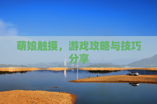 萌娘触摸,游戏攻略与技巧分享 萌娘触摸,游戏攻略与技巧分享