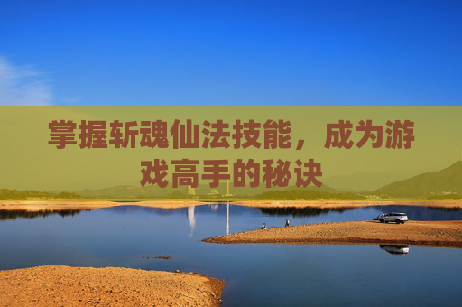 掌握斩魂仙法技能,成为游戏高手的秘诀 掌握斩魂仙法技能,成为游戏高手的秘诀