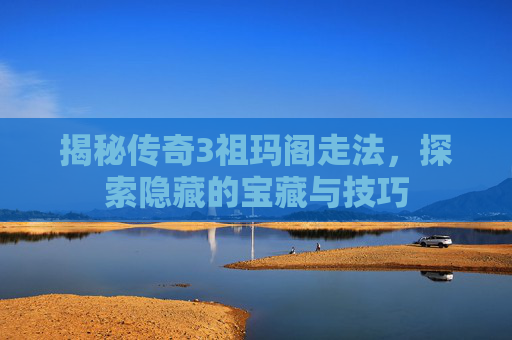 揭秘传奇3祖玛阁走法,探索隐藏的宝藏与技巧 揭秘传奇3祖玛阁走法,探索隐藏的宝藏与技巧