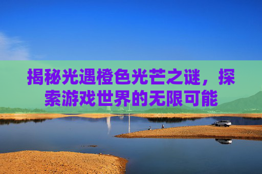 揭秘光遇橙色光芒之谜,探索游戏世界的无限可能 揭秘光遇橙色光芒之谜,探索游戏世界的无限可能