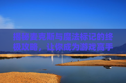 揭秘麦克斯与魔法标记的终极攻略,让你成为游戏高手! 揭秘麦克斯与魔法标记的终极攻略,让你成为游戏高手!