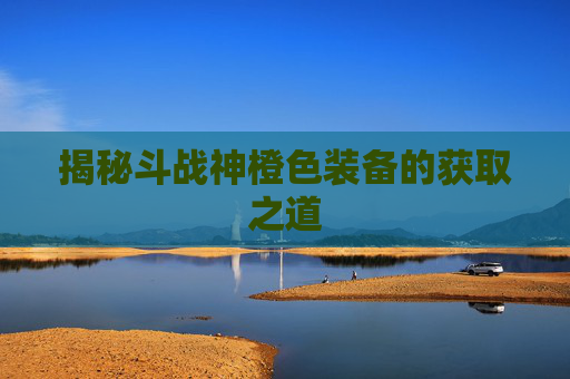 揭秘斗战神橙色装备的获取之道 揭秘斗战神橙色装备的获取之道