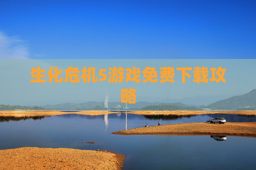 生化危机5游戏免费下载攻略 生化危机5游戏免费下载攻略