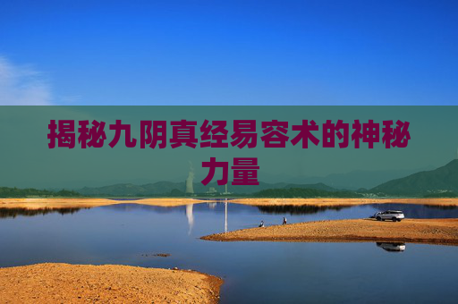 揭秘九阴真经易容术的神秘力量 揭秘九阴真经易容术的神秘力量